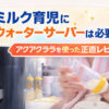 ミルク育児にウォーターサーバーは必要か検証｜アクアクララの正直レビューと体験談